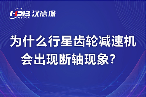 漢德保電機(jī)解答，為什么行星齒輪減速機(jī)會(huì)出現(xiàn)斷軸現(xiàn)象？